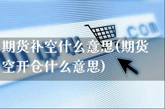 期货补空什么意思(期货空开仓什么意思)_https://www.yunsqy.com_期货理财_第1张