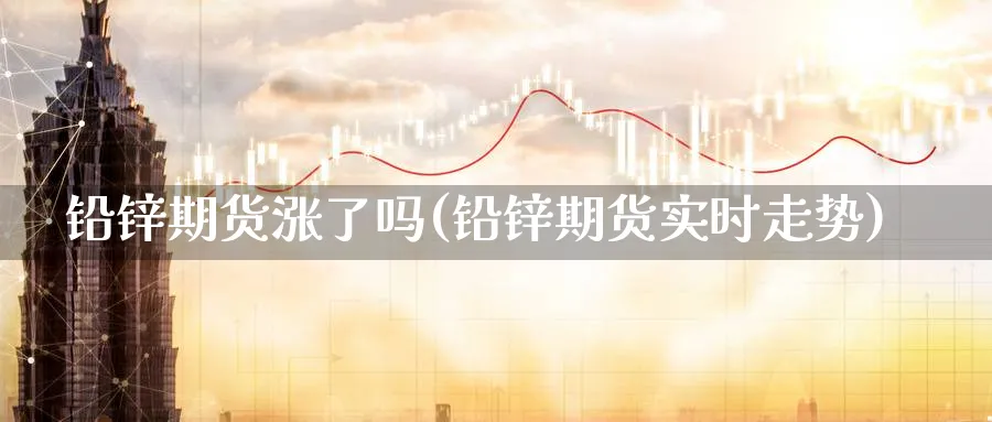 铅锌期货涨了吗(铅锌期货实时走势)_https://www.yunsqy.com_理财百科_第1张