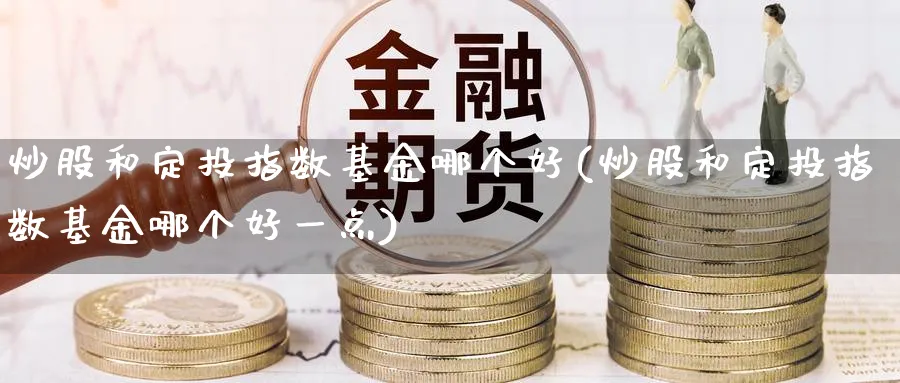 炒股和定投指数基金哪个好(炒股和定投指数基金哪个好一点)_https://www.yunsqy.com_纳指期货_第1张