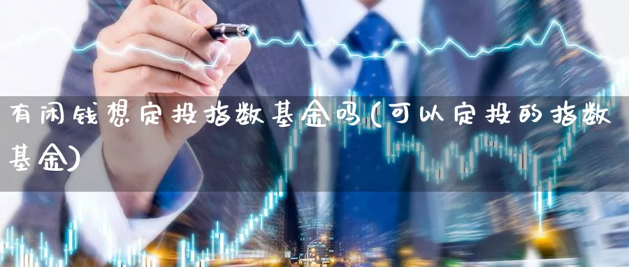 有闲钱想定投指数基金吗(可以定投的指数基金)_https://www.yunsqy.com_期货分类_第1张