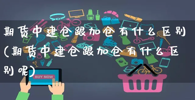 期货中建仓跟加仓有什么区别(期货中建仓跟加仓有什么区别呢)_https://www.yunsqy.com_理财百科_第1张