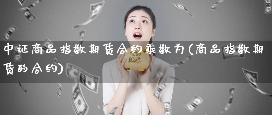 中证商品指数期货合约乘数为(商品指数期货的合约)_https://www.yunsqy.com_纳指期货_第1张