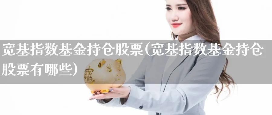 宽基指数基金持仓股票(宽基指数基金持仓股票有哪些)_https://www.yunsqy.com_期货理财_第1张