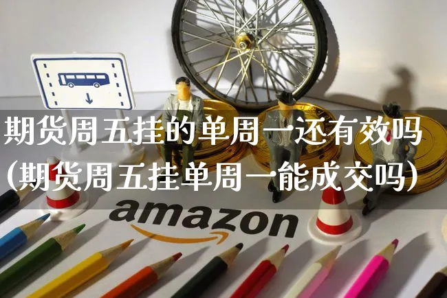 期货周五挂的单周一还有效吗(期货周五挂单周一能成交吗)_https://www.yunsqy.com_期货理财_第1张