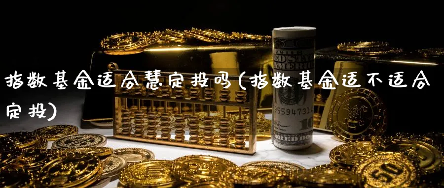 指数基金适合慧定投吗(指数基金适不适合定投)_https://www.yunsqy.com_期货分类_第1张