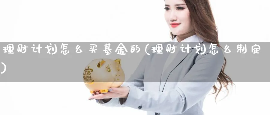 理财计划怎么买基金的(理财计划怎么制定)_https://www.yunsqy.com_期货直播_第1张