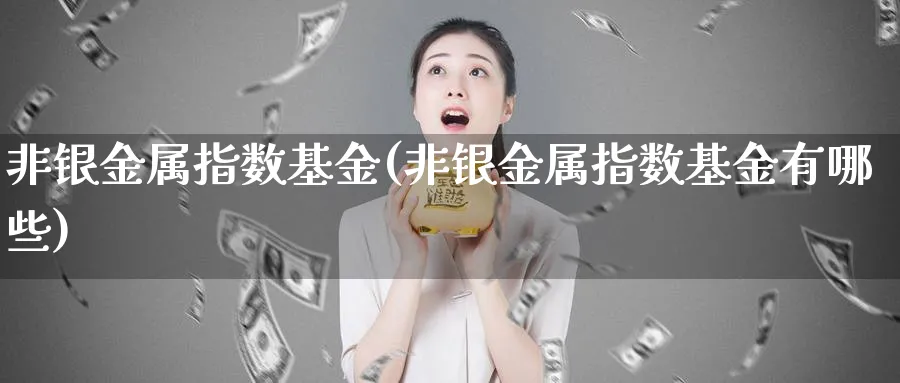 非银金属指数基金(非银金属指数基金有哪些)_https://www.yunsqy.com_期货理财_第1张