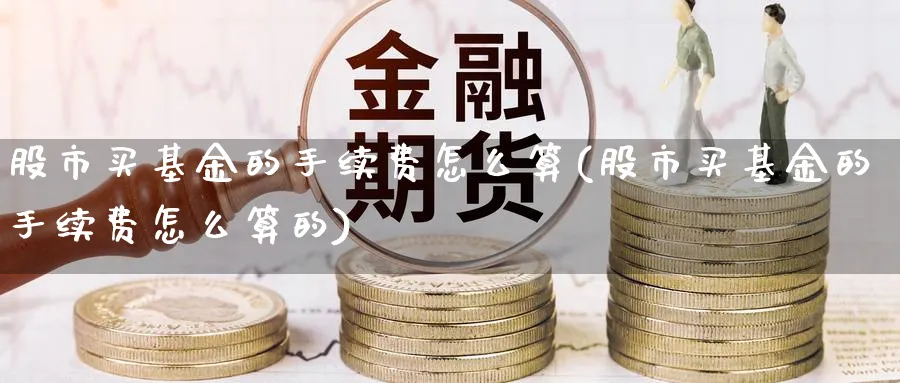 股市买基金的手续费怎么算(股市买基金的手续费怎么算的)_https://www.yunsqy.com_期货理财_第1张