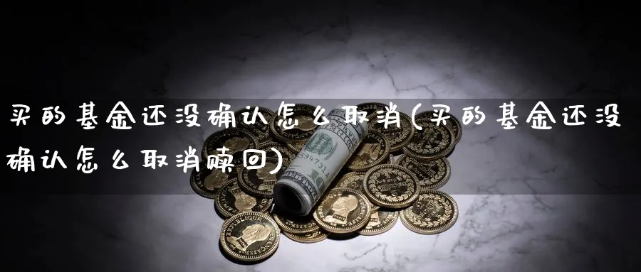 买的基金还没确认怎么取消(买的基金还没确认怎么取消赎回)_https://www.yunsqy.com_原油期货_第1张