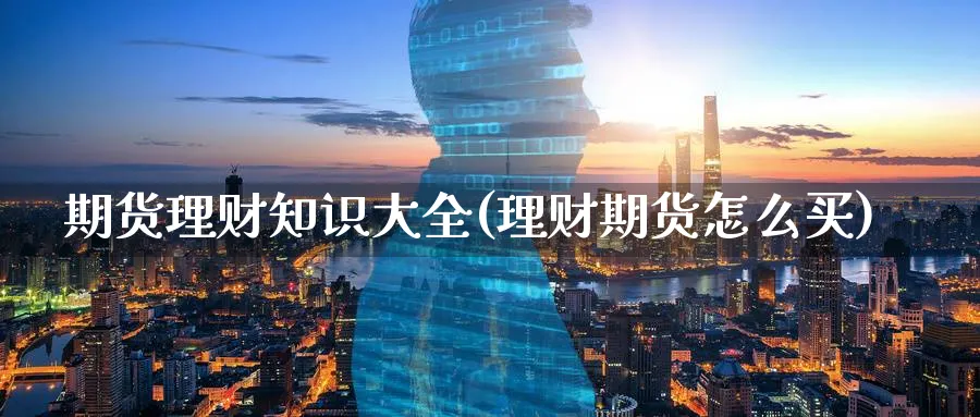 期货理财知识大全(理财期货怎么买)_https://www.yunsqy.com_期货技术_第1张