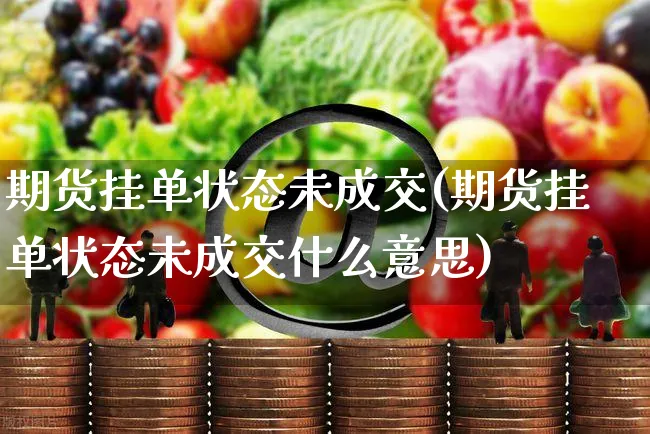 期货挂单状态未成交(期货挂单状态未成交什么意思)_https://www.yunsqy.com_期货技术_第1张