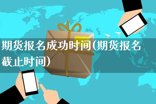 期货报名成功时间(期货报名截止时间)_https://www.yunsqy.com_期货理财_第1张