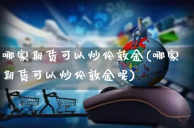 哪家期货可以炒伦敦金(哪家期货可以炒伦敦金呢)_https://www.yunsqy.com_期货技术_第1张