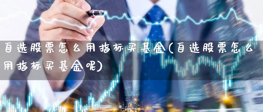 自选股票怎么用指标买基金(自选股票怎么用指标买基金呢)_https://www.yunsqy.com_期货分类_第1张