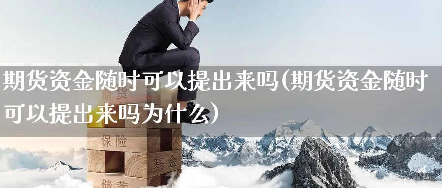 期货资金随时可以提出来吗(期货资金随时可以提出来吗为什么)_https://www.yunsqy.com_纳指期货_第1张