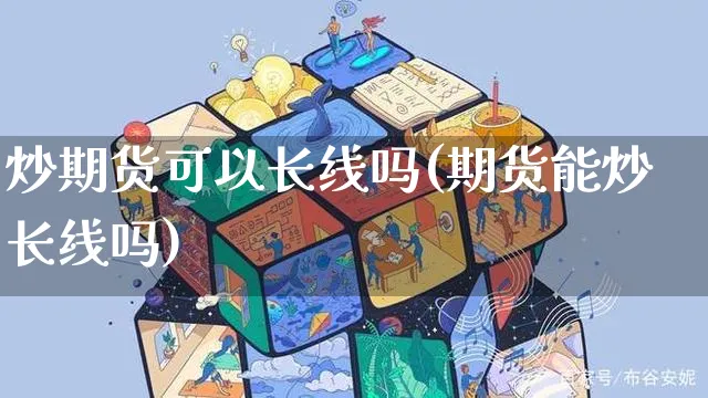 炒期货可以长线吗(期货能炒长线吗)_https://www.yunsqy.com_理财百科_第1张