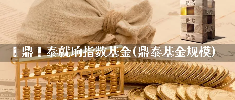 钜鼎鑫泰就垧指数基金(鼎泰基金规模)_https://www.yunsqy.com_期货入门_第1张