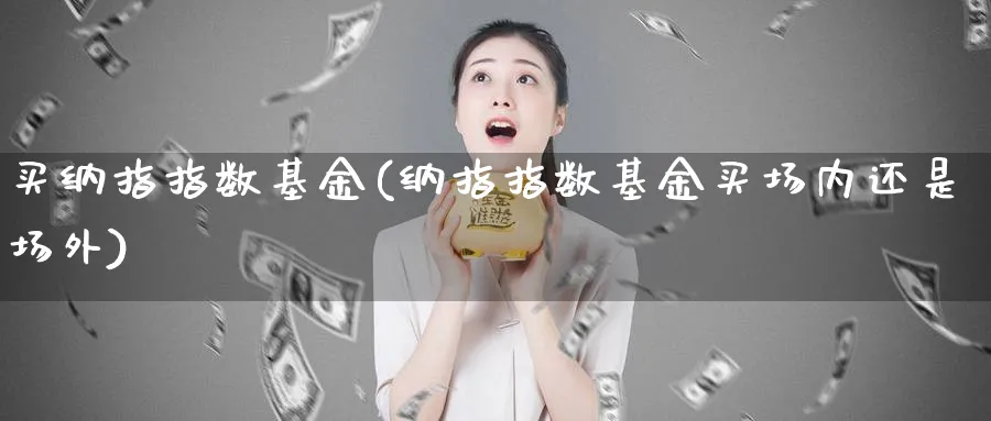 买纳指指数基金(纳指指数基金买场内还是场外)_https://www.yunsqy.com_原油期货_第1张