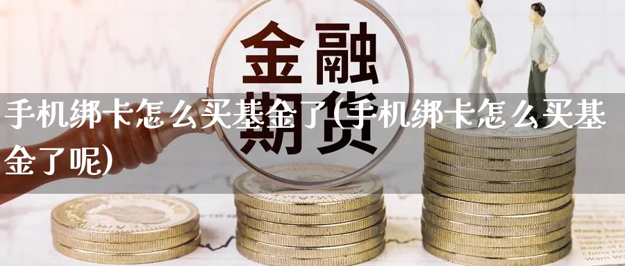 手机绑卡怎么买基金了(手机绑卡怎么买基金了呢)_https://www.yunsqy.com_期货入门_第1张