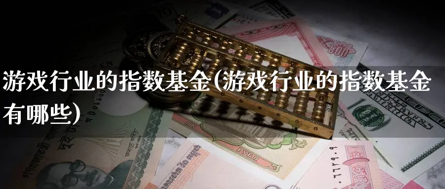 游戏行业的指数基金(游戏行业的指数基金有哪些)_https://www.yunsqy.com_原油期货_第1张