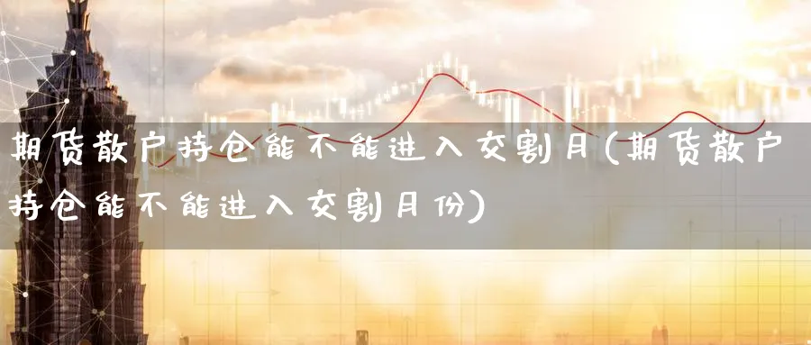 期货散户持仓能不能进入交割月(期货散户持仓能不能进入交割月份)_https://www.yunsqy.com_纳指期货_第1张