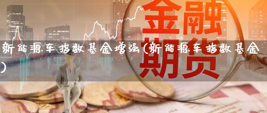 新能源车指数基金增强(新能源车指数基金)_https://www.yunsqy.com_纳指期货_第1张