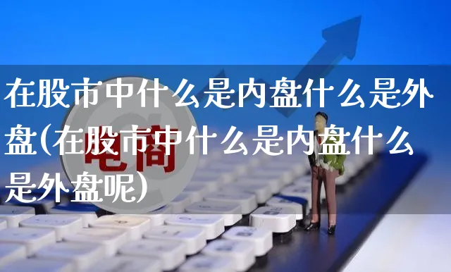 在股市中什么是内盘什么是外盘(在股市中什么是内盘什么是外盘呢)_https://www.yunsqy.com_原油期货_第1张