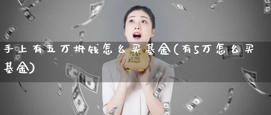 手上有五万块钱怎么买基金(有5万怎么买基金)_https://www.yunsqy.com_期货技术_第1张