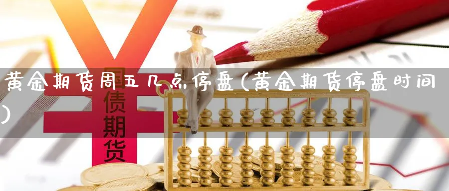 黄金期货周五几点停盘(黄金期货停盘时间)_https://www.yunsqy.com_期货整理_第1张