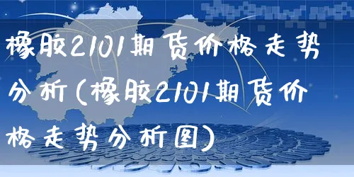 橡胶2101期货价格走势分析(橡胶2101期货价格走势分析图)_https://www.yunsqy.com_原油期货_第1张