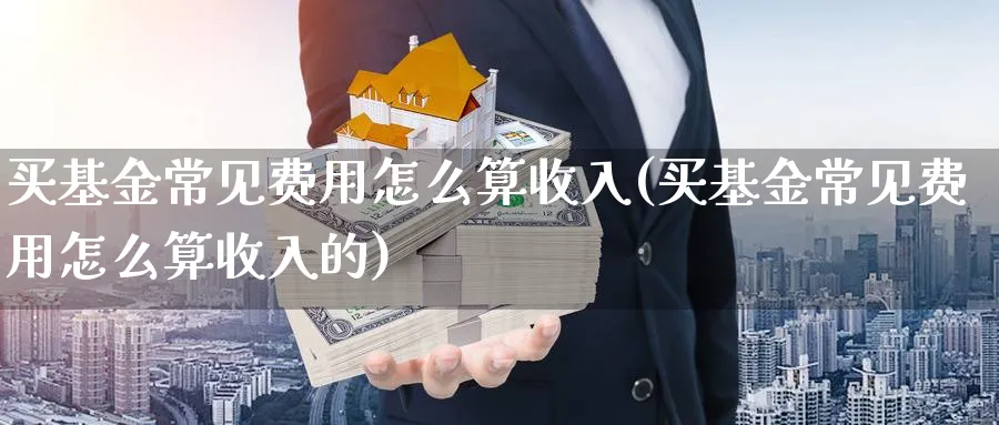 买基金常见费用怎么算收入(买基金常见费用怎么算收入的)_https://www.yunsqy.com_黄金期货_第1张