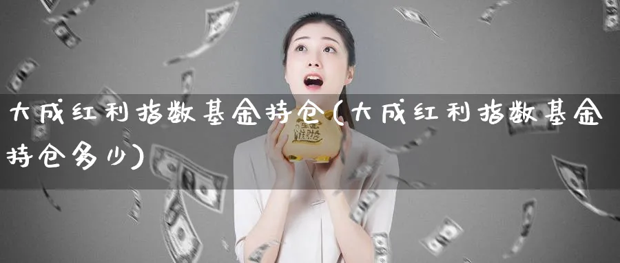 大成红利指数基金持仓(大成红利指数基金持仓多少)_https://www.yunsqy.com_期货直播_第1张