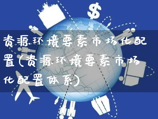 资源环境要素市场化配置(资源环境要素市场化配置体系)_https://www.yunsqy.com_期货直播_第1张