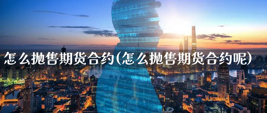 怎么抛售期货合约(怎么抛售期货合约呢)_https://www.yunsqy.com_期货整理_第1张