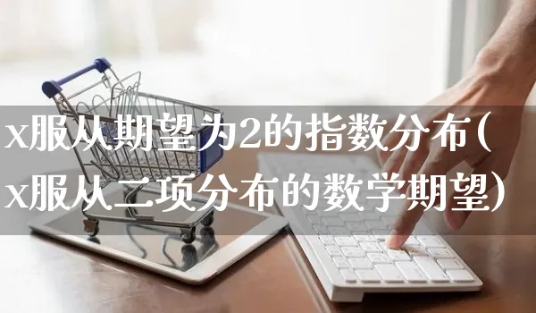 x服从期望为2的指数分布(x服从二项分布的数学期望)_https://www.yunsqy.com_期货理财_第1张