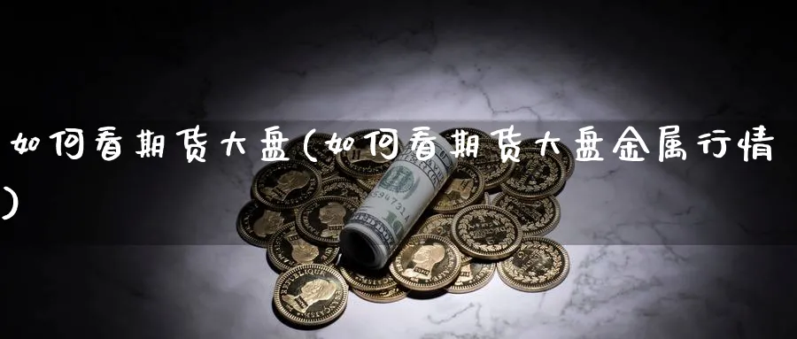 如何看期货大盘(如何看期货大盘金属行情)_https://www.yunsqy.com_原油期货_第1张