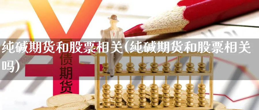 纯碱期货和股票相关(纯碱期货和股票相关吗)_https://www.yunsqy.com_期货直播_第1张