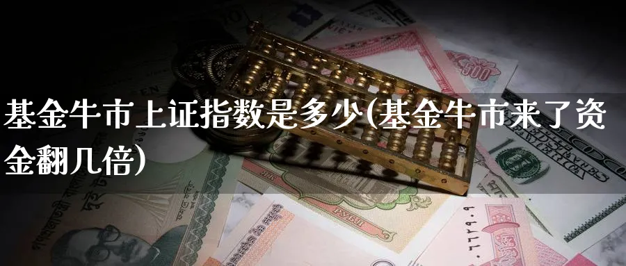 基金牛市上证指数是多少(基金牛市来了资金翻几倍)_https://www.yunsqy.com_期货整理_第1张