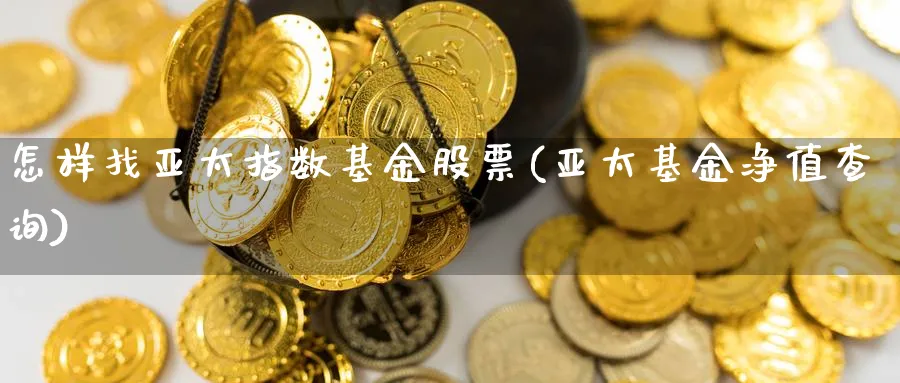 怎样找亚太指数基金股票(亚太基金净值查询)_https://www.yunsqy.com_黄金期货_第1张