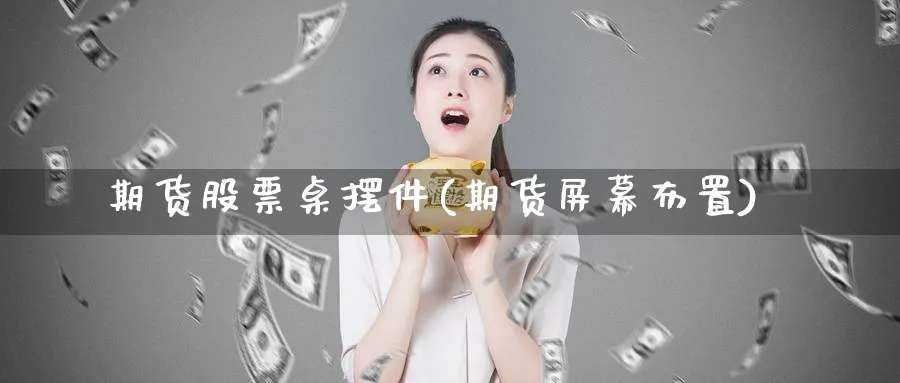 期货股票桌摆件(期货屏幕布置)_https://www.yunsqy.com_期货整理_第1张